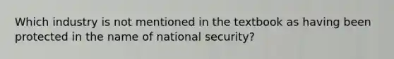 Which industry is not mentioned in the textbook as having been protected in the name of national security?