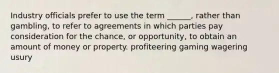 Industry officials prefer to use the term ______, rather than gambling, to refer to agreements in which parties pay consideration for the chance, or opportunity, to obtain an amount of money or property. profiteering gaming wagering usury