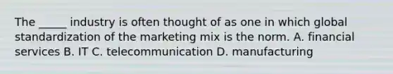 The _____ industry is often thought of as one in which global standardization of the marketing mix is the norm. A. financial services B. IT C. telecommunication D. manufacturing