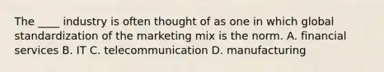 The ____ industry is often thought of as one in which global standardization of the marketing mix is the norm. A. financial services B. IT C. telecommunication D. manufacturing