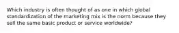 Which industry is often thought of as one in which global standardization of the marketing mix is the norm because they sell the same basic product or service worldwide?