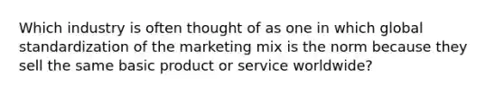 Which industry is often thought of as one in which global standardization of the marketing mix is the norm because they sell the same basic product or service worldwide?