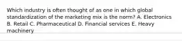 Which industry is often thought of as one in which global standardization of the marketing mix is the norm? A. Electronics B. Retail C. Pharmaceutical D. Financial services E. Heavy machinery