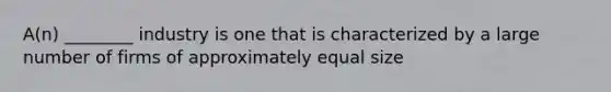 A(n) ________ industry is one that is characterized by a large number of firms of approximately equal size