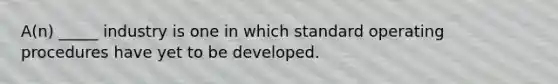 A(n) _____ industry is one in which standard operating procedures have yet to be developed.