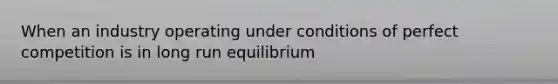 When an industry operating under conditions of perfect competition is in long run equilibrium