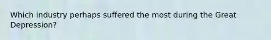 Which industry perhaps suffered the most during the Great Depression?