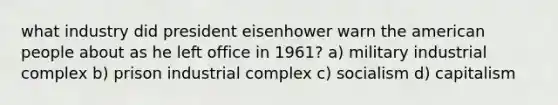 what industry did president eisenhower warn the american people about as he left office in 1961? a) military industrial complex b) prison industrial complex c) socialism d) capitalism