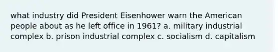 what industry did President Eisenhower warn the American people about as he left office in 1961? a. military industrial complex b. prison industrial complex c. socialism d. capitalism