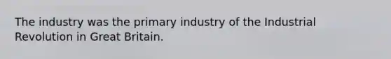 The industry was the primary industry of the Industrial Revolution in Great Britain.