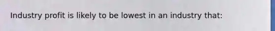 Industry profit is likely to be lowest in an industry that: