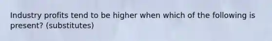 Industry profits tend to be higher when which of the following is present? (substitutes)