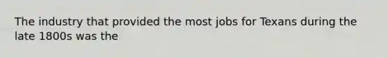 The industry that provided the most jobs for Texans during the late 1800s was the