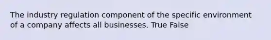 The industry regulation component of the specific environment of a company affects all businesses. True False