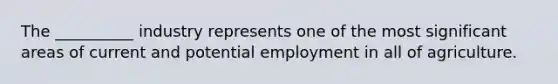 The __________ industry represents one of the most significant areas of current and potential employment in all of agriculture.