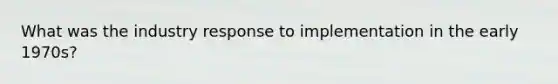 What was the industry response to implementation in the early 1970s?