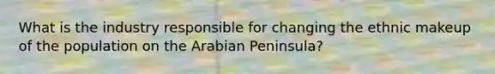 What is the industry responsible for changing the ethnic makeup of the population on the Arabian Peninsula?