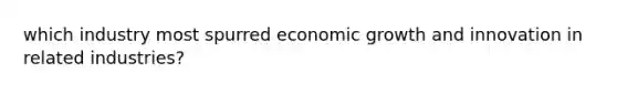 which industry most spurred economic growth and innovation in related industries?