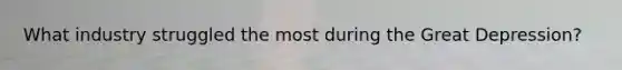 What industry struggled the most during the Great Depression?