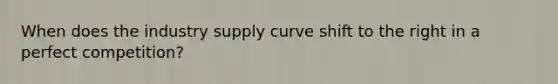 When does the industry supply curve shift to the right in a perfect competition?