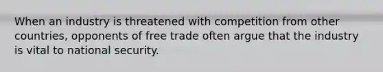 When an industry is threatened with competition from other countries, opponents of free trade often argue that the industry is vital to national security.