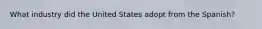 What industry did the United States adopt from the Spanish?