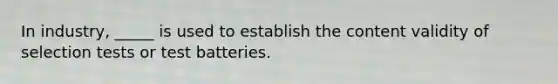 ​In industry, _____ is used to establish the content validity of selection tests or test batteries.