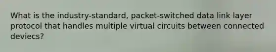 What is the industry-standard, packet-switched data link layer protocol that handles multiple virtual circuits between connected deviecs?