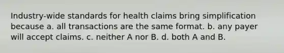 Industry-wide standards for health claims bring simplification because a. all transactions are the same format. b. any payer will accept claims. c. neither A nor B. d. both A and B.