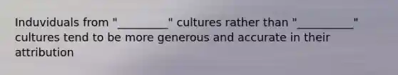 Induviduals from "_________" cultures rather than "__________" cultures tend to be more generous and accurate in their attribution