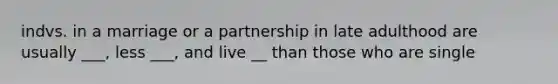 indvs. in a marriage or a partnership in late adulthood are usually ___, less ___, and live __ than those who are single