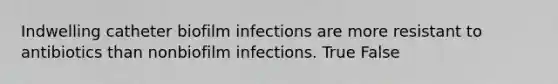 Indwelling catheter biofilm infections are more resistant to antibiotics than nonbiofilm infections. True False