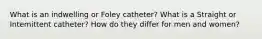 What is an indwelling or Foley catheter? What is a Straight or Intemittent catheter? How do they differ for men and women?