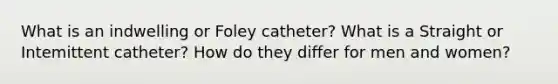 What is an indwelling or Foley catheter? What is a Straight or Intemittent catheter? How do they differ for men and women?