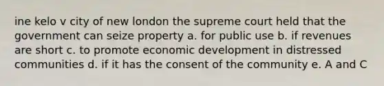 ine kelo v city of new london the supreme court held that the government can seize property a. for public use b. if revenues are short c. to promote economic development in distressed communities d. if it has the consent of the community e. A and C