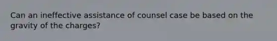 Can an ineffective assistance of counsel case be based on the gravity of the charges?