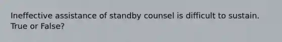 Ineffective assistance of standby counsel is difficult to sustain. True or False?