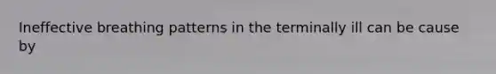 Ineffective breathing patterns in the terminally ill can be cause by
