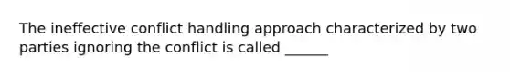 The ineffective conflict handling approach characterized by two parties ignoring the conflict is called ______