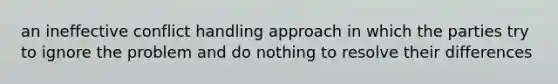 an ineffective conflict handling approach in which the parties try to ignore the problem and do nothing to resolve their differences