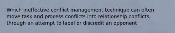 Which ineffective conflict management technique can often move task and process conflicts into relationship conflicts, through an attempt to label or discredit an opponent