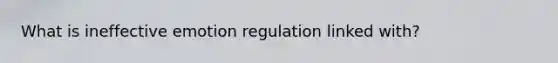 What is ineffective emotion regulation linked with?