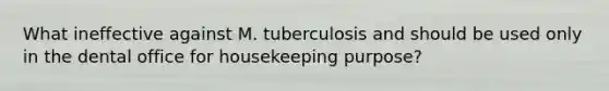 What ineffective against M. tuberculosis and should be used only in the dental office for housekeeping purpose?