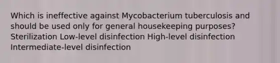 Which is ineffective against Mycobacterium tuberculosis and should be used only for general housekeeping purposes? Sterilization Low-level disinfection High-level disinfection Intermediate-level disinfection