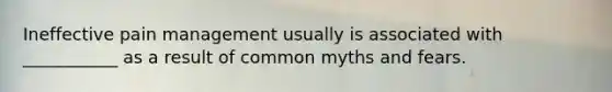 Ineffective pain management usually is associated with ___________ as a result of common myths and fears.