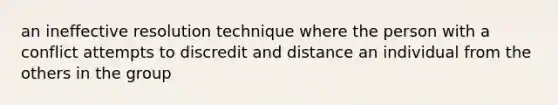 an ineffective resolution technique where the person with a conflict attempts to discredit and distance an individual from the others in the group