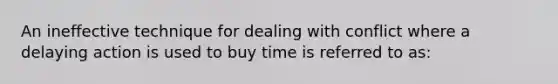 An ineffective technique for dealing with conflict where a delaying action is used to buy time is referred to as: