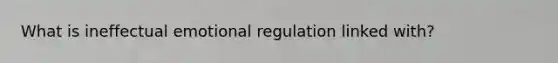 What is ineffectual emotional regulation linked with?