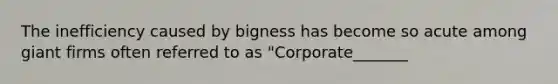 The inefficiency caused by bigness has become so acute among giant firms often referred to as "Corporate_______