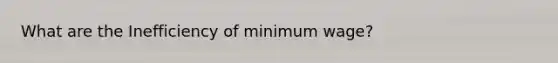 What are the Inefficiency of minimum wage?